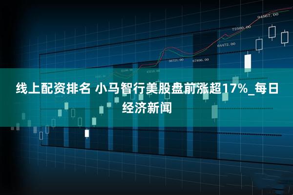 线上配资排名 小马智行美股盘前涨超17%_每日经济新闻