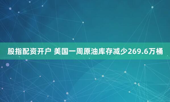 股指配资开户 美国一周原油库存减少269.6万桶