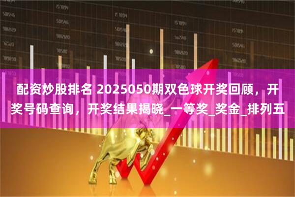 配资炒股排名 2025050期双色球开奖回顾，开奖号码查询，开奖结果揭晓_一等奖_奖金_排列五