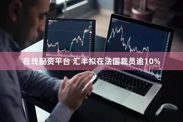 在线配资平台 汇丰拟在法国裁员逾10%