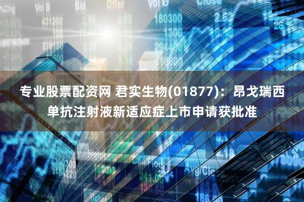 专业股票配资网 君实生物(01877)：昂戈瑞西单抗注射液新适应症上市申请获批准