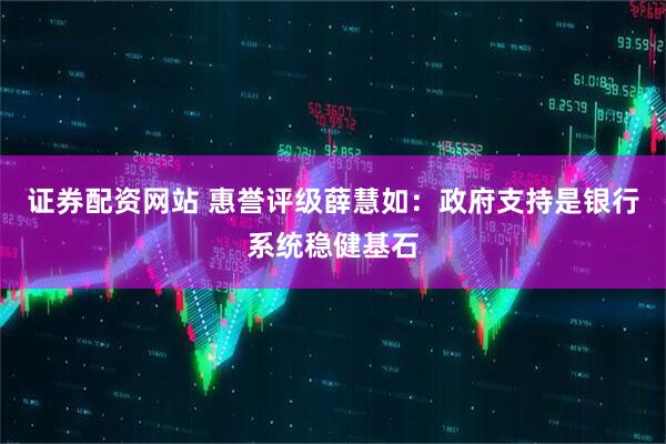 证券配资网站 惠誉评级薛慧如：政府支持是银行系统稳健基石