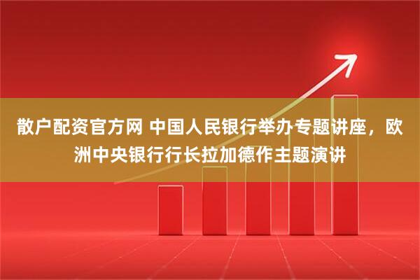 散户配资官方网 中国人民银行举办专题讲座，欧洲中央银行行长拉加德作主题演讲
