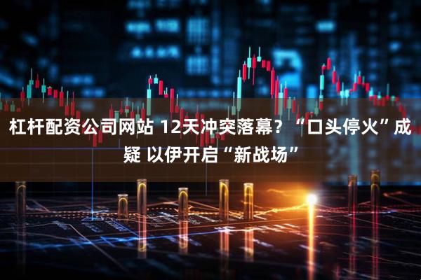 杠杆配资公司网站 12天冲突落幕？“口头停火”成疑 以伊开启“新战场”