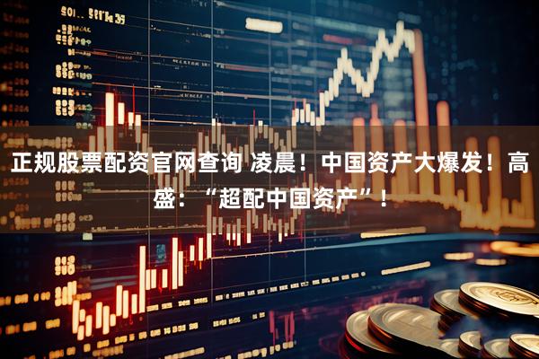 正规股票配资官网查询 凌晨！中国资产大爆发！高盛：“超配中国资产”！