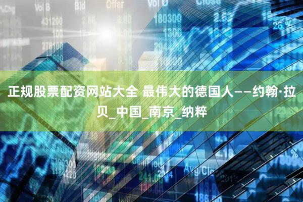 正规股票配资网站大全 最伟大的德国人——约翰·拉贝_中国_南京_纳粹