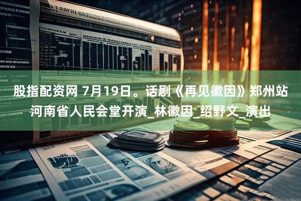 股指配资网 7月19日。话剧《再见徽因》郑州站河南省人民会堂开演_林徽因_绍野文_演出