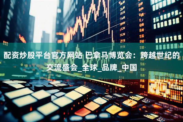 配资炒股平台官方网站 巴拿马博览会：跨越世纪的交流盛会_全球_品牌_中国