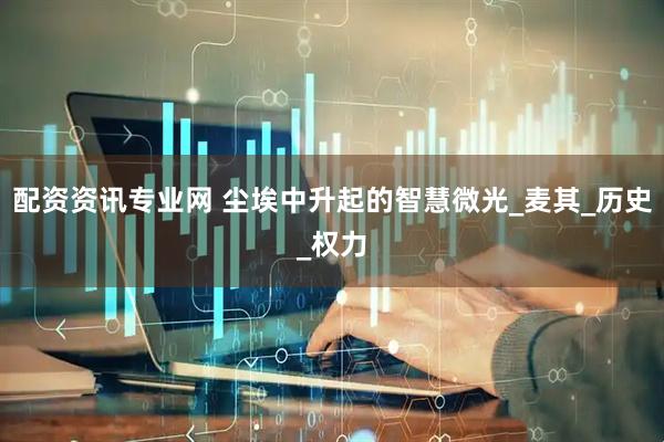 配资资讯专业网 尘埃中升起的智慧微光_麦其_历史_权力