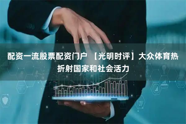 配资一流股票配资门户 【光明时评】大众体育热折射国家和社会活力