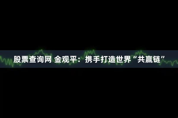 股票查询网 金观平：携手打造世界“共赢链”