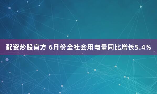 配资炒股官方 6月份全社会用电量同比增长5.4%