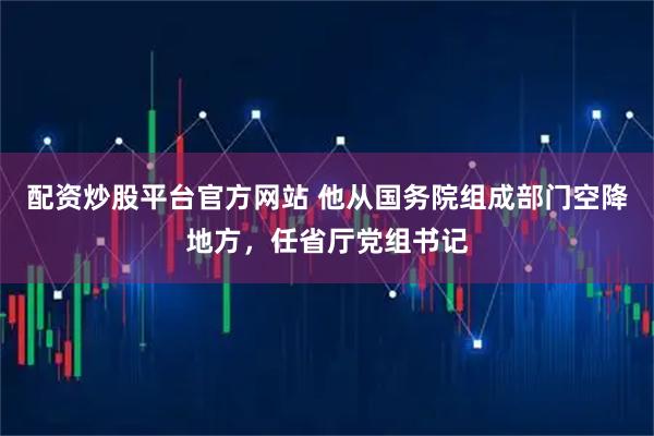 配资炒股平台官方网站 他从国务院组成部门空降地方，任省厅党组书记