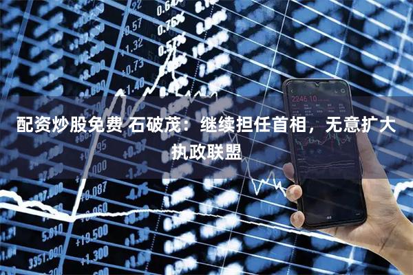配资炒股免费 石破茂：继续担任首相，无意扩大执政联盟