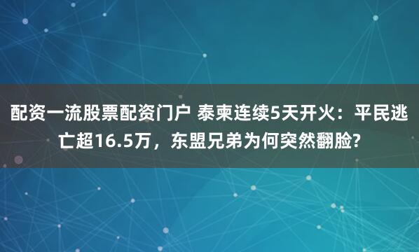 配资一流股票配资门户 泰柬连续5天开火：平民逃亡超16.5万，东盟兄弟为何突然翻脸?