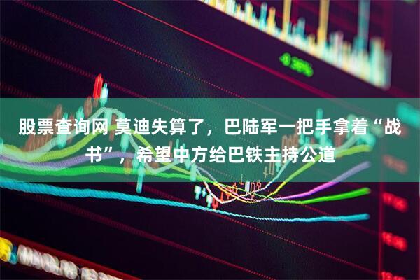 股票查询网 莫迪失算了，巴陆军一把手拿着“战书”，希望中方给巴铁主持公道