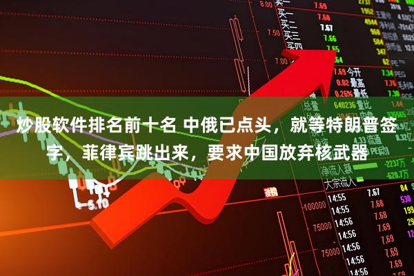 炒股软件排名前十名 中俄已点头，就等特朗普签字，菲律宾跳出来，要求中国放弃核武器