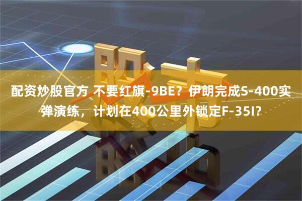 配资炒股官方 不要红旗-9BE？伊朗完成S-400实弹演练，计划在400公里外锁定F-35I？