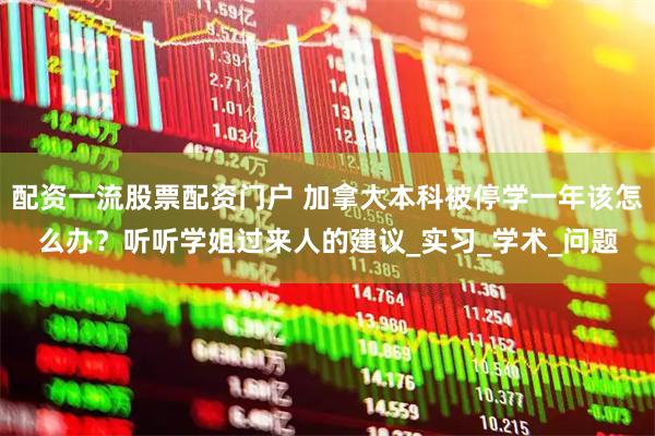 配资一流股票配资门户 加拿大本科被停学一年该怎么办？听听学姐过来人的建议_实习_学术_问题