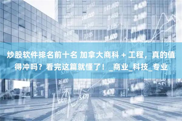 炒股软件排名前十名 加拿大商科 + 工程，真的值得冲吗？看完这篇就懂了！_商业_科技_专业