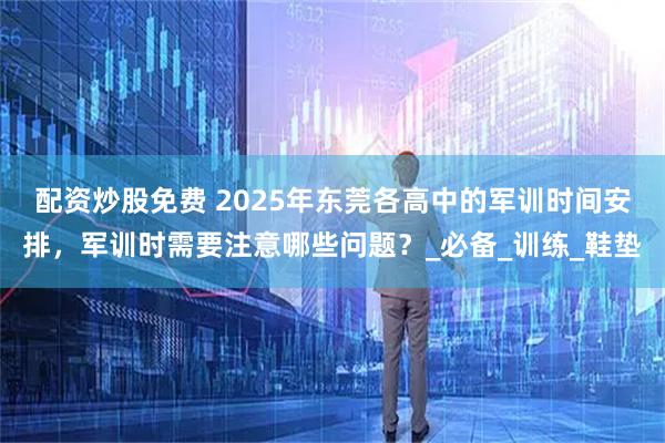 配资炒股免费 2025年东莞各高中的军训时间安排，军训时需要注意哪些问题？_必备_训练_鞋垫