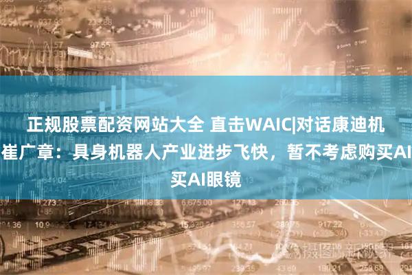 正规股票配资网站大全 直击WAIC|对话康迪机器人崔广章：具身机器人产业进步飞快，暂不考虑购买AI眼镜