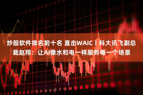 炒股软件排名前十名 直击WAIC丨科大讯飞副总裁赵翔：让AI像水和电一样服务每一个场景