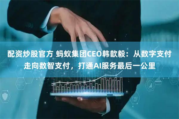 配资炒股官方 蚂蚁集团CEO韩歆毅：从数字支付走向数智支付，打通AI服务最后一公里