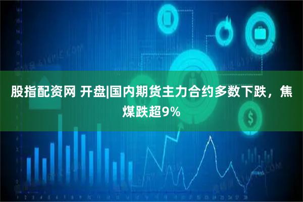 股指配资网 开盘|国内期货主力合约多数下跌，焦煤跌超9%