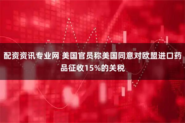 配资资讯专业网 美国官员称美国同意对欧盟进口药品征收15%的关税