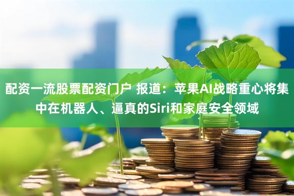 配资一流股票配资门户 报道：苹果AI战略重心将集中在机器人、逼真的Siri和家庭安全领域