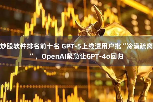 炒股软件排名前十名 GPT-5上线遭用户批“冷漠疏离”，OpenAI紧急让GPT-4o回归