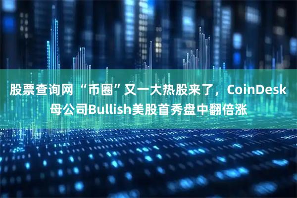 股票查询网 “币圈”又一大热股来了，CoinDesk母公司Bullish美股首秀盘中翻倍涨