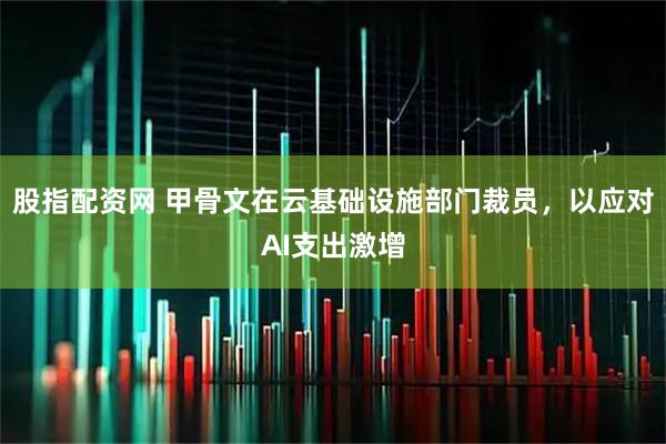 股指配资网 甲骨文在云基础设施部门裁员，以应对AI支出激增