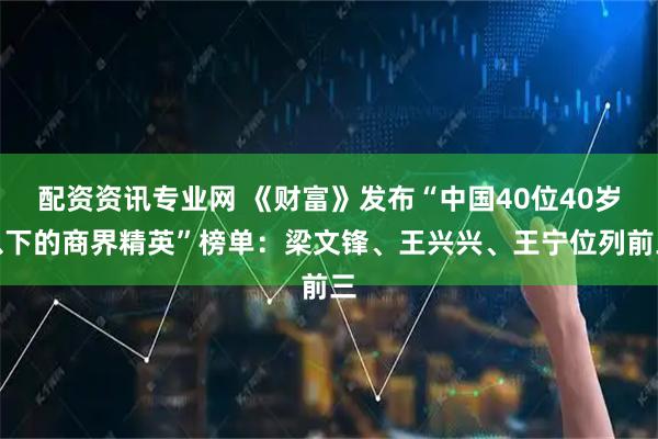 配资资讯专业网 《财富》发布“中国40位40岁以下的商界精英”榜单：梁文锋、王兴兴、王宁位列前三