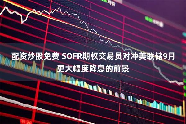 配资炒股免费 SOFR期权交易员对冲美联储9月更大幅度降息的前景