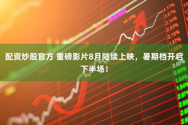 配资炒股官方 重磅影片8月陆续上映，暑期档开启下半场！