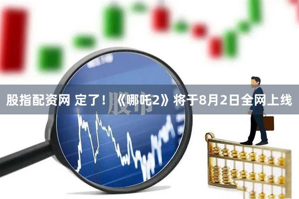 股指配资网 定了！《哪吒2》将于8月2日全网上线